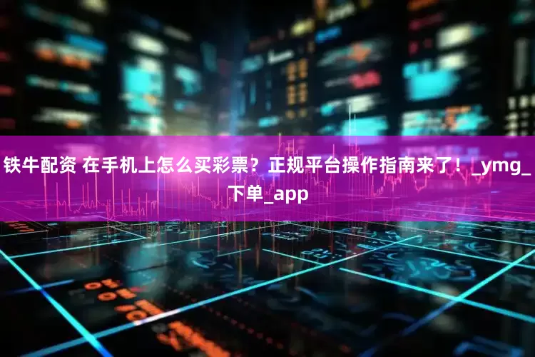 铁牛配资 在手机上怎么买彩票？正规平台操作指南来了！_ymg_下单_app