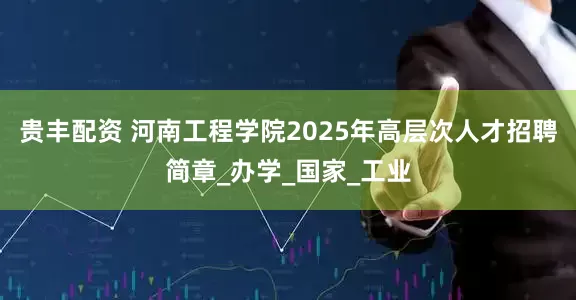 贵丰配资 河南工程学院2025年高层次人才招聘简章_办学_国家_工业