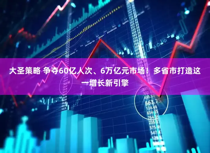 大圣策略 争夺60亿人次、6万亿元市场！多省市打造这一增长新引擎