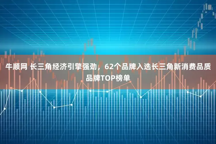 牛顺网 长三角经济引擎强劲，62个品牌入选长三角新消费品质品牌TOP榜单