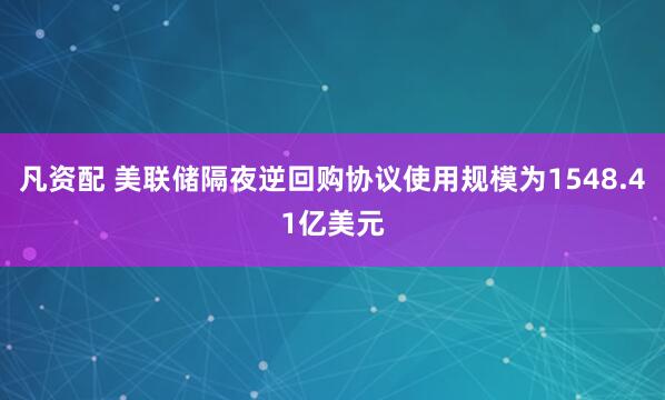 凡资配 美联储隔夜逆回购协议使用规模为1548.41亿美元