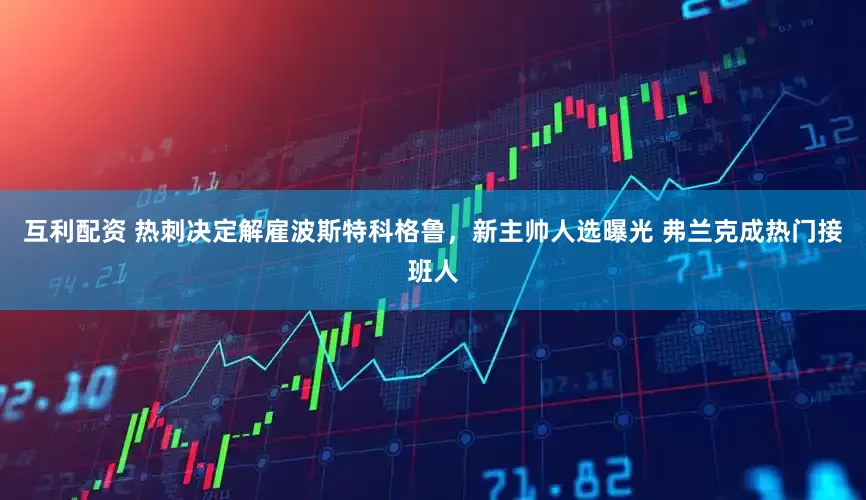 互利配资 热刺决定解雇波斯特科格鲁，新主帅人选曝光 弗兰克成热门接班人