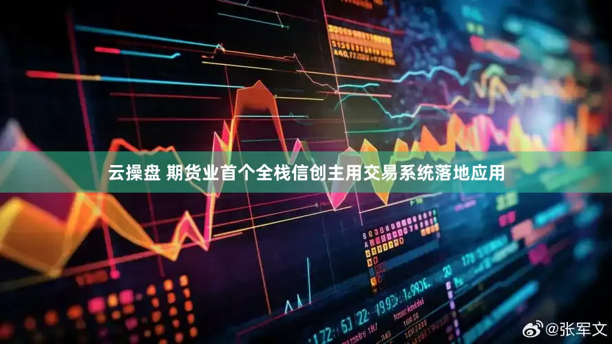 云操盘 期货业首个全栈信创主用交易系统落地应用