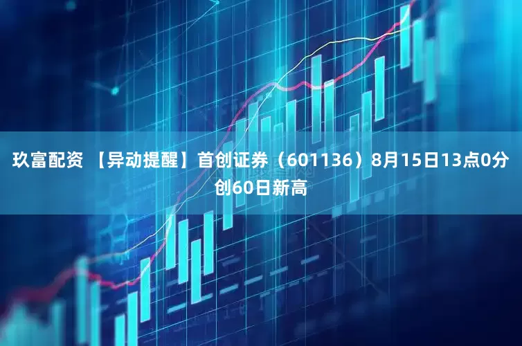 玖富配资 【异动提醒】首创证券（601136）8月15日13点0分创60日新高