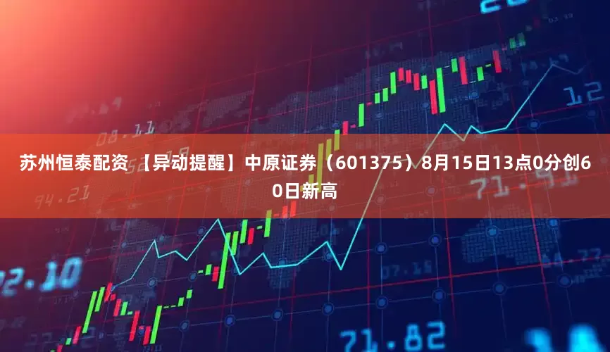 苏州恒泰配资 【异动提醒】中原证券（601375）8月15日13点0分创60日新高