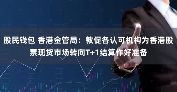 股民钱包 香港金管局：敦促各认可机构为香港股票现货市场转向T+1结算作好准备