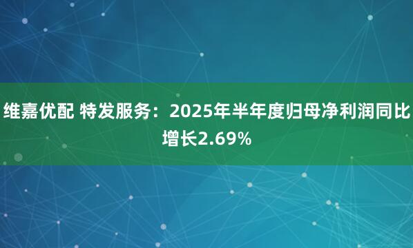 维嘉优配 特发服务：2025年半年度归母净利润同比增长2.69%