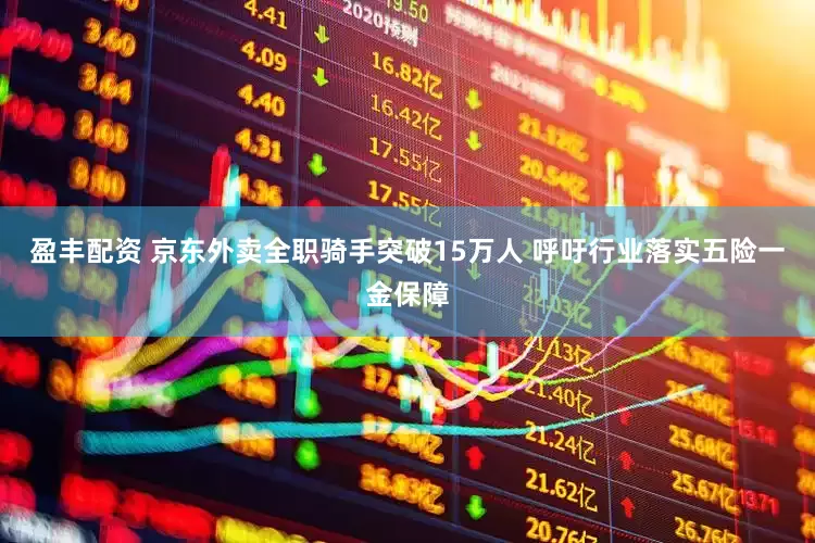 盈丰配资 京东外卖全职骑手突破15万人 呼吁行业落实五险一金保障