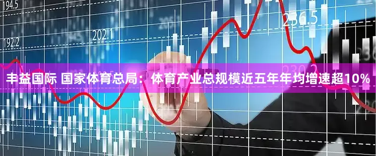 丰益国际 国家体育总局：体育产业总规模近五年年均增速超10%