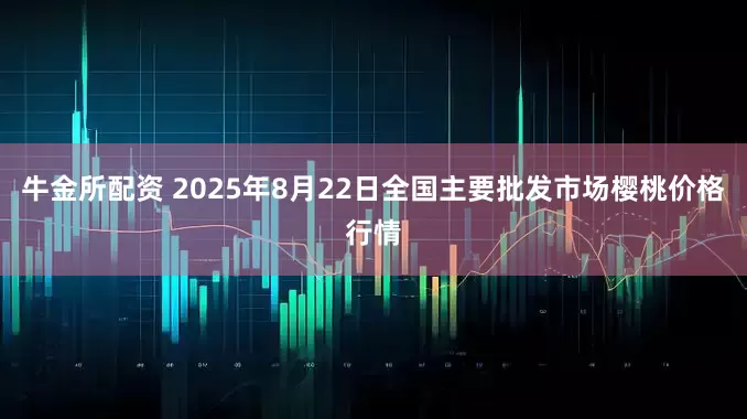 牛金所配资 2025年8月22日全国主要批发市场樱桃价格行情