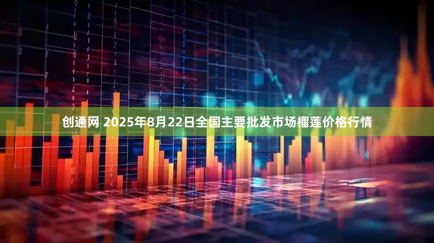创通网 2025年8月22日全国主要批发市场榴莲价格行情