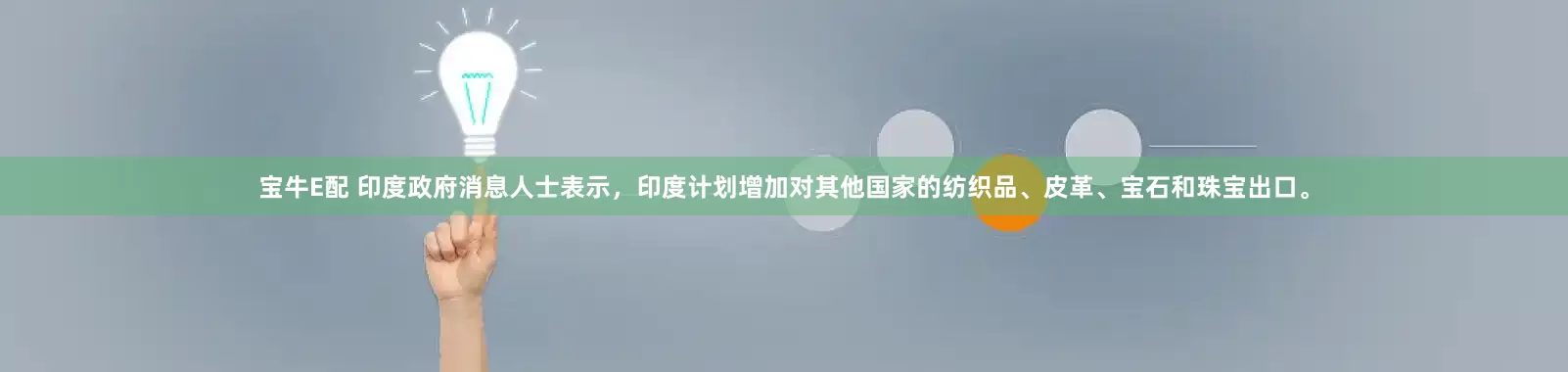 宝牛E配 印度政府消息人士表示，印度计划增加对其他国家的纺织品、皮革、宝石和珠宝出口。