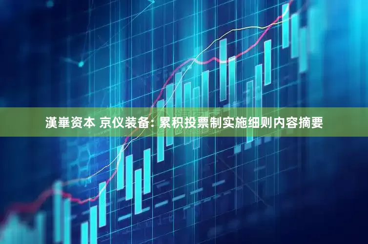 漢崋资本 京仪装备: 累积投票制实施细则内容摘要
