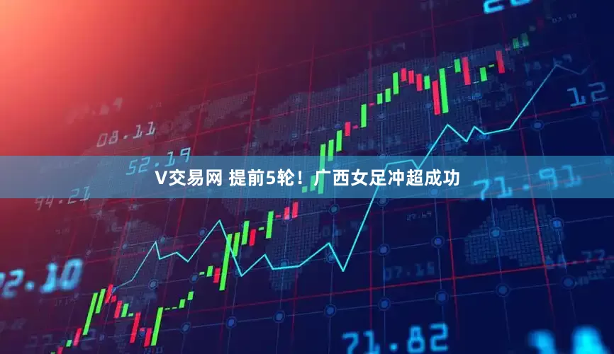 V交易网 提前5轮！广西女足冲超成功