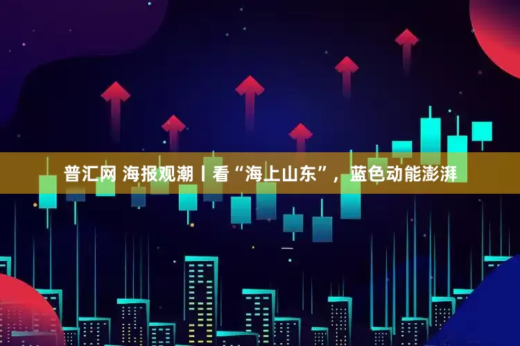 普汇网 海报观潮丨看“海上山东”，蓝色动能澎湃