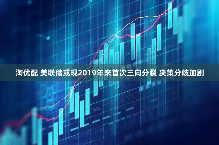 淘优配 美联储或现2019年来首次三向分裂 决策分歧加剧