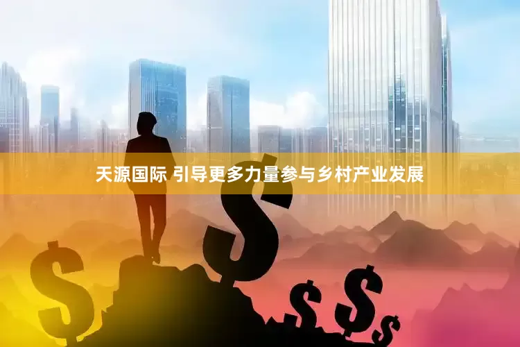 天源国际 引导更多力量参与乡村产业发展