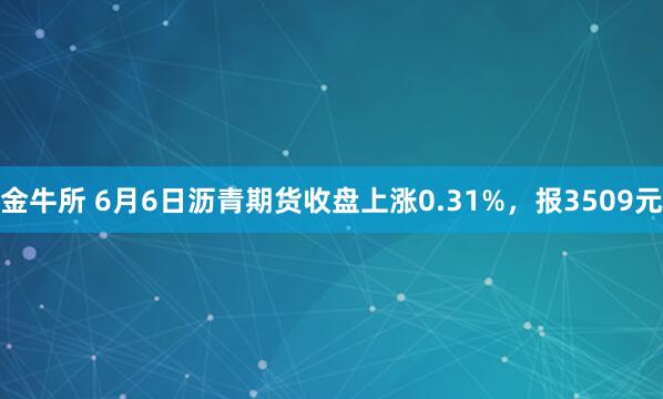 金牛所 6月6日沥青期货收盘上涨0.31%，报3509元