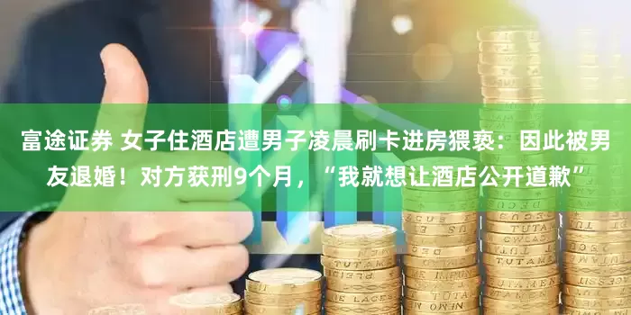 富途证券 女子住酒店遭男子凌晨刷卡进房猥亵：因此被男友退婚！对方获刑9个月，“我就想让酒店公开道歉”