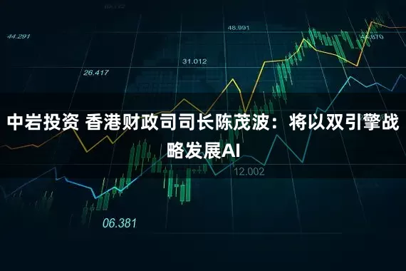中岩投资 香港财政司司长陈茂波：将以双引擎战略发展AI
