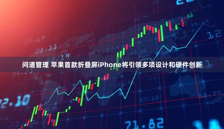 问道管理 苹果首款折叠屏iPhone将引领多项设计和硬件创新