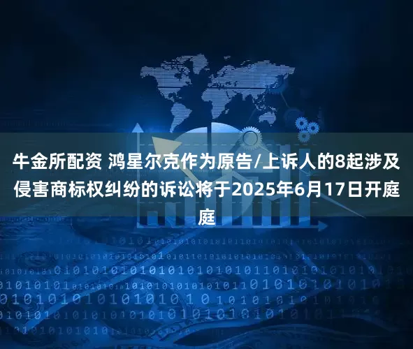 牛金所配资 鸿星尔克作为原告/上诉人的8起涉及侵害商标权纠纷的诉讼将于2025年6月17日开庭