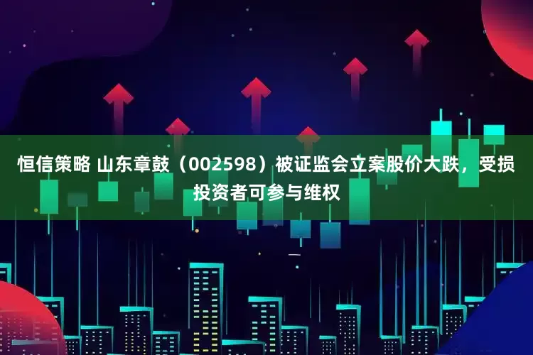 恒信策略 山东章鼓（002598）被证监会立案股价大跌，受损投资者可参与维权