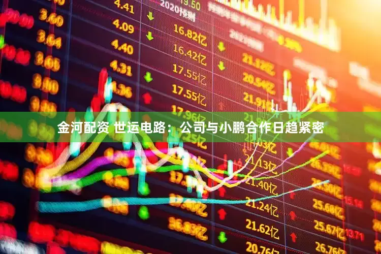 金河配资 世运电路：公司与小鹏合作日趋紧密