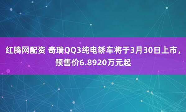 红腾网配资 奇瑞QQ3纯电轿车将于3月30日上市，预售价6.8920万元起