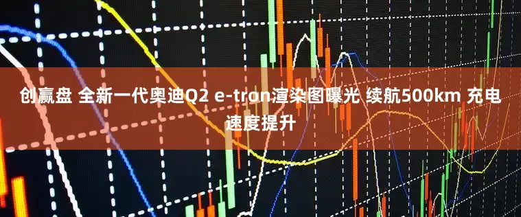 创赢盘 全新一代奥迪Q2 e-tron渲染图曝光 续航500km 充电速度提升