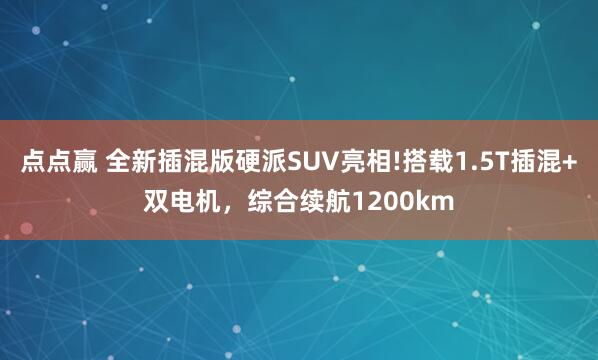 点点赢 全新插混版硬派SUV亮相!搭载1.5T插混+双电机，综合续航1200km