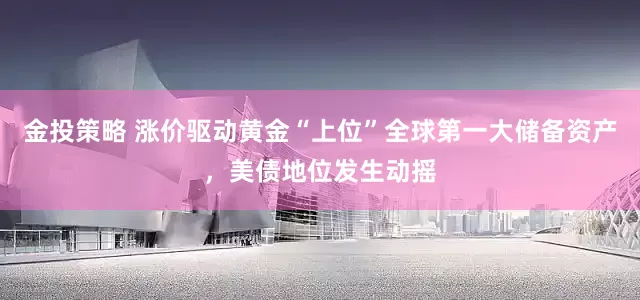金投策略 涨价驱动黄金“上位”全球第一大储备资产，美债地位发生动摇