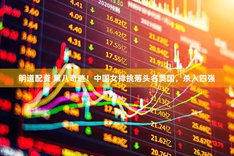 明道配资 黑八奇迹！中国女排挑落头名美国，杀入四强