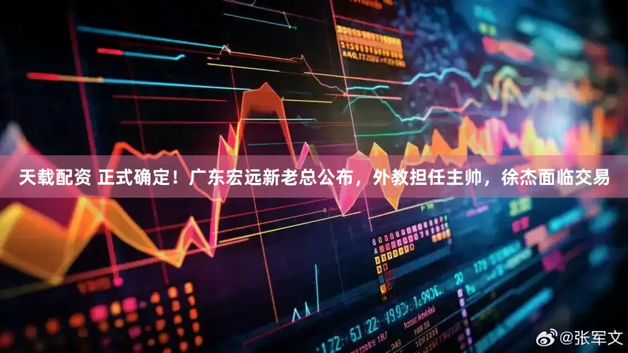 天载配资 正式确定！广东宏远新老总公布，外教担任主帅，徐杰面临交易