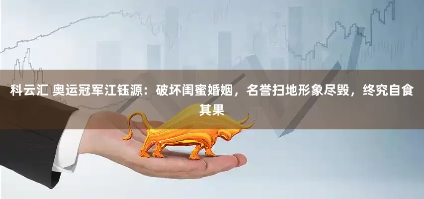 科云汇 奥运冠军江钰源：破坏闺蜜婚姻，名誉扫地形象尽毁，终究自食其果