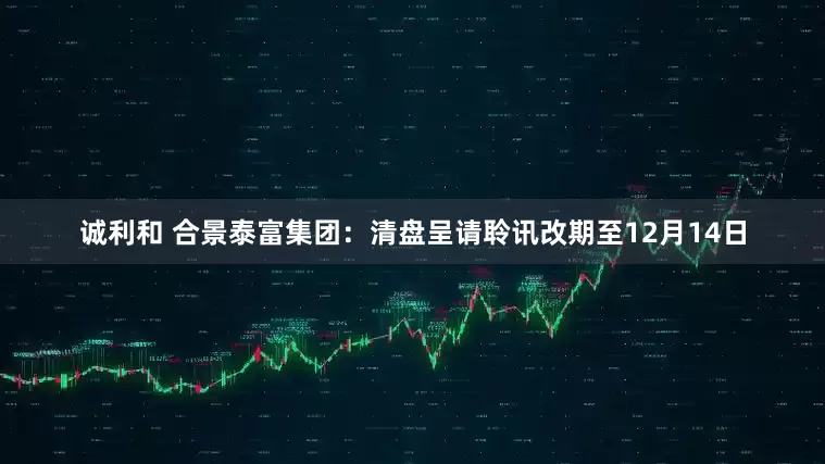诚利和 合景泰富集团：清盘呈请聆讯改期至12月14日