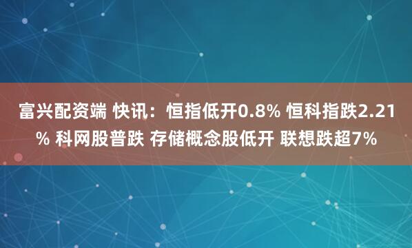 富兴配资端 快讯：恒指低开0.8% 恒科指跌2.21% 科网股普跌 存储概念股低开 联想跌超7%